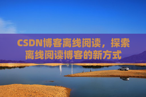 CSDN博客离线阅读，探索离线阅读博客的新方式